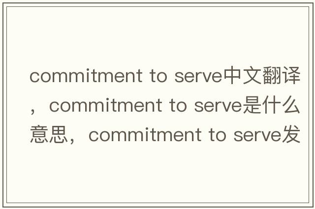 commitment to serve中文翻譯，commitment to serve是什么意思，commitment to serve發(fā)音、用法及例句