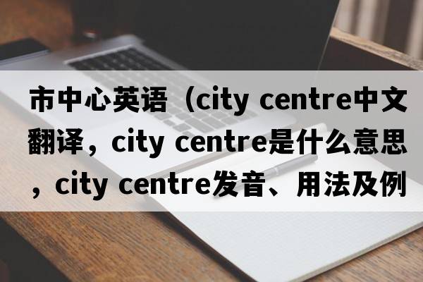 市中心英語（city centre中文翻譯，city centre是什么意思，city centre發(fā)音、用法及例句）