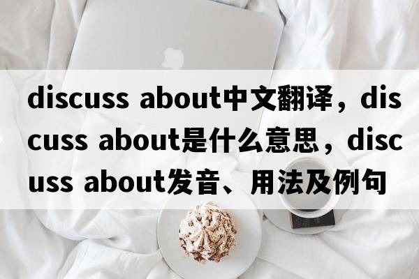 discuss about中文翻譯，discuss about是什么意思，discuss about發(fā)音、用法及例句