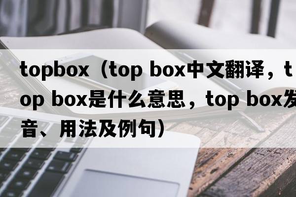 topbox（top box中文翻譯，top box是什么意思，top box發(fā)音、用法及例句）