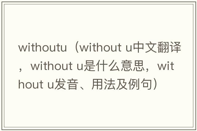 withoutu（without u中文翻譯，without u是什么意思，without u發(fā)音、用法及例句）