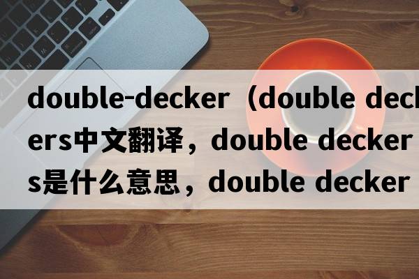 double-decker（double deckers中文翻譯，double deckers是什么意思，double deckers發(fā)音、用法及例句）