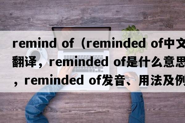 remind of（reminded of中文翻譯，reminded of是什么意思，reminded of發(fā)音、用法及例句）