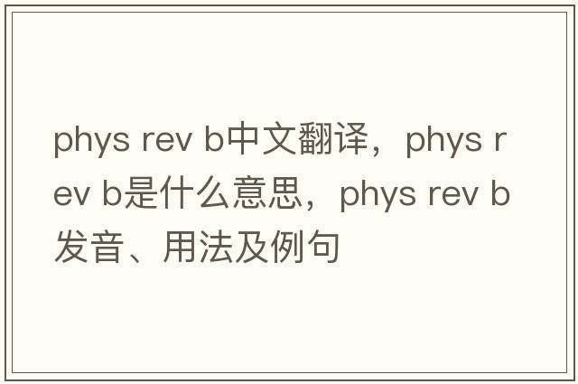 phys rev b中文翻譯，phys rev b是什么意思，phys rev b發(fā)音、用法及例句