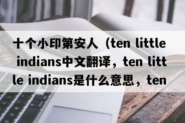 十個小印第安人（ten little indians中文翻譯，ten little indians是什么意思，ten little indians發(fā)音、用法及例句）