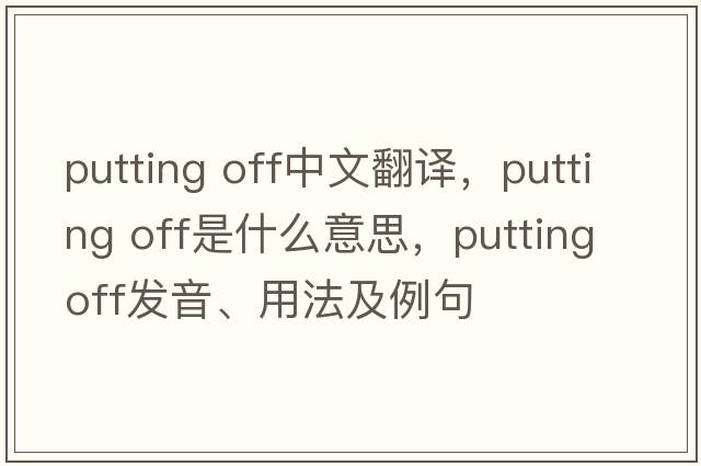 putting off中文翻譯，putting off是什么意思，putting off發(fā)音、用法及例句