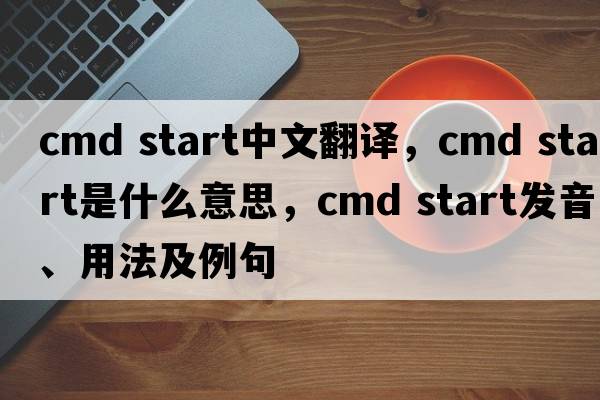 cmd start中文翻譯，cmd start是什么意思，cmd start發(fā)音、用法及例句