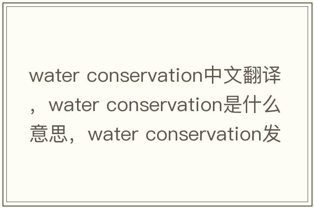 water conservation中文翻譯，water conservation是什么意思，water conservation發(fā)音、用法及例句