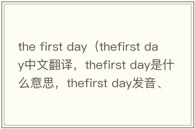 the first day（thefirst day中文翻譯，thefirst day是什么意思，thefirst day發(fā)音、用法及例句）