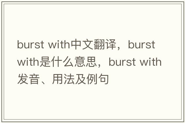 burst with中文翻譯，burst with是什么意思，burst with發(fā)音、用法及例句