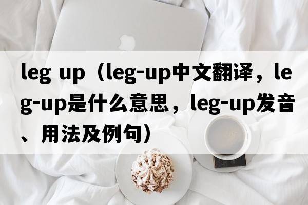 leg up（leg-up中文翻譯，leg-up是什么意思，leg-up發(fā)音、用法及例句）