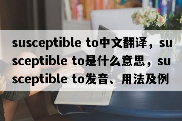 susceptible to中文翻譯，susceptible to是什么意思，susceptible to發(fā)音、用法及例句