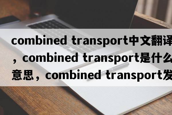 combined transport中文翻譯，combined transport是什么意思，combined transport發(fā)音、用法及例句