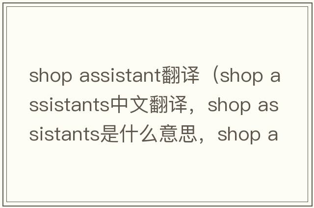 shop assistant翻譯（shop assistants中文翻譯，shop assistants是什么意思，shop assistants發(fā)音、用法及例句）