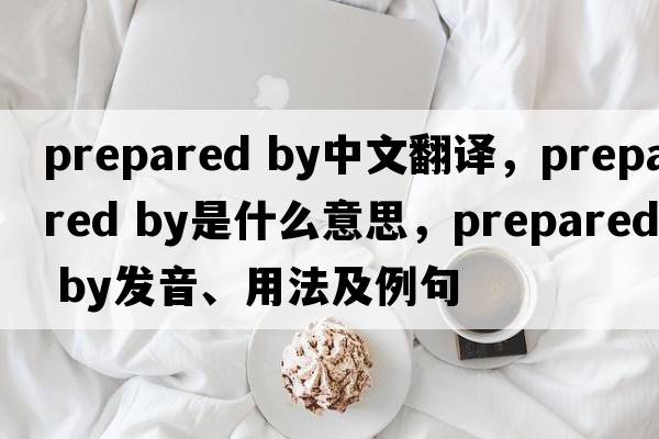 prepared by中文翻譯，prepared by是什么意思，prepared by發(fā)音、用法及例句