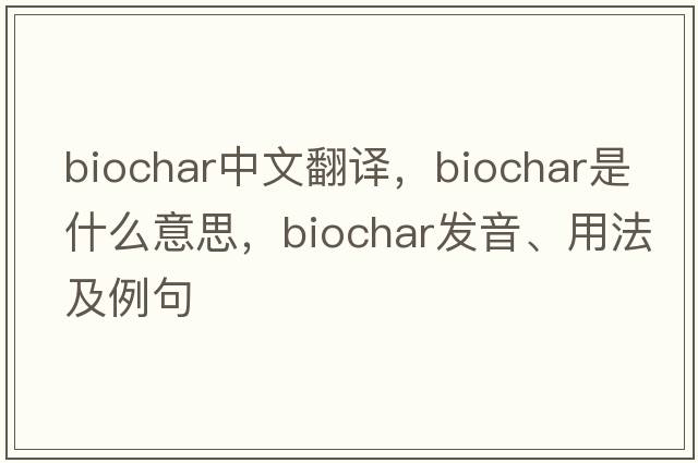 biochar中文翻譯，biochar是什么意思，biochar發(fā)音、用法及例句