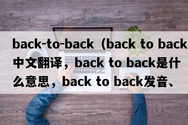 back-to-back（back to back中文翻譯，back to back是什么意思，back to back發(fā)音、用法及例句）