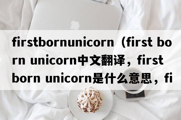 firstbornunicorn（first born unicorn中文翻譯，first born unicorn是什么意思，first born unicorn發(fā)音、用法及例句）