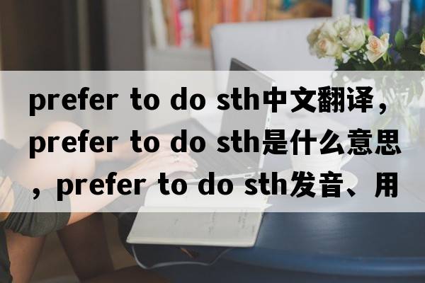 prefer to do sth中文翻譯，prefer to do sth是什么意思，prefer to do sth發(fā)音、用法及例句