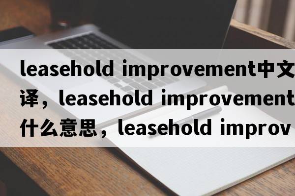 leasehold improvement中文翻譯，leasehold improvement是什么意思，leasehold improvement發(fā)音、用法及例句