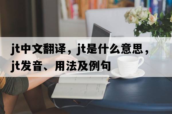 jt中文翻譯，jt是什么意思，jt發(fā)音、用法及例句