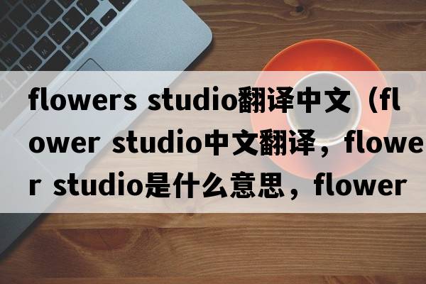 flowers studio翻譯中文（flower studio中文翻譯，flower studio是什么意思，flower studio發(fā)音、用法及例句）