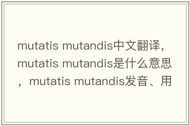 mutatis mutandis中文翻譯，mutatis mutandis是什么意思，mutatis mutandis發(fā)音、用法及例句