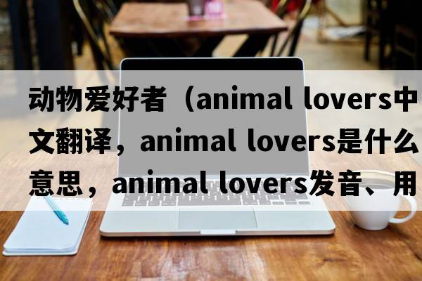 動物愛好者（animal lovers中文翻譯，animal lovers是什么意思，animal lovers發(fā)音、用法及例句）