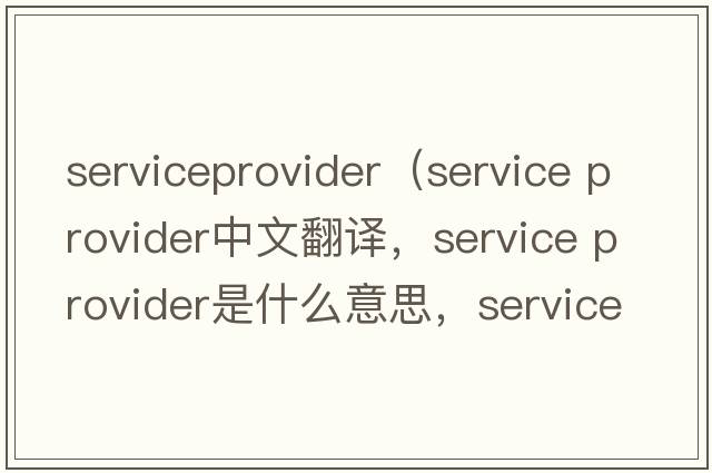 serviceprovider（service provider中文翻譯，service provider是什么意思，service provider發(fā)音、用法及例句）