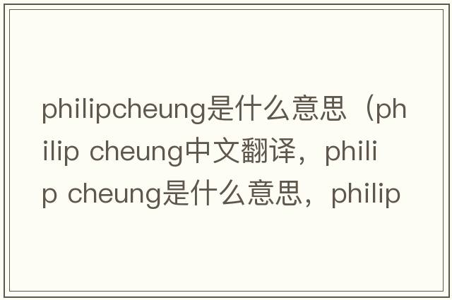 philipcheung是什么意思（philip cheung中文翻譯，philip cheung是什么意思，philip cheung發(fā)音、用法及例句）