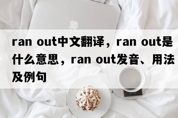 ran out中文翻譯，ran out是什么意思，ran out發(fā)音、用法及例句