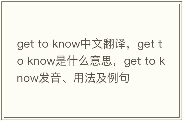 get to know中文翻譯，get to know是什么意思，get to know發(fā)音、用法及例句