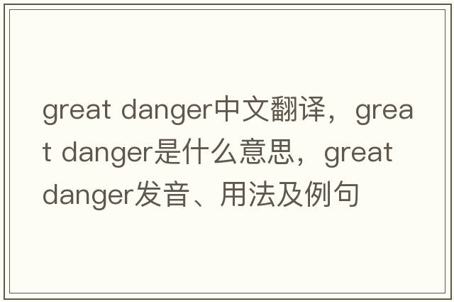 great danger中文翻譯，great danger是什么意思，great danger發(fā)音、用法及例句