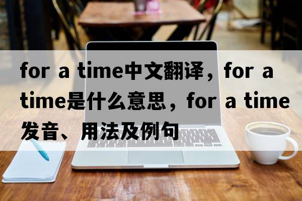 for a time中文翻譯，for a time是什么意思，for a time發(fā)音、用法及例句