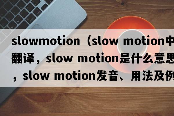 slowmotion（slow motion中文翻譯，slow motion是什么意思，slow motion發(fā)音、用法及例句）