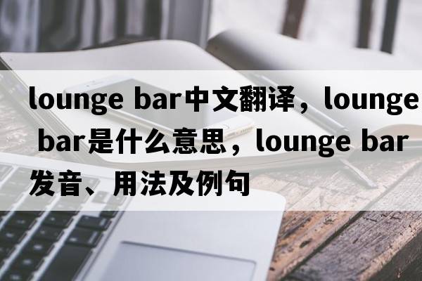 lounge bar中文翻譯，lounge bar是什么意思，lounge bar發(fā)音、用法及例句