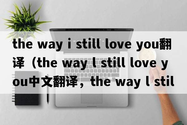 the way i still love you翻譯（the way l still love you中文翻譯，the way l still love you是什么意思，the way l stil