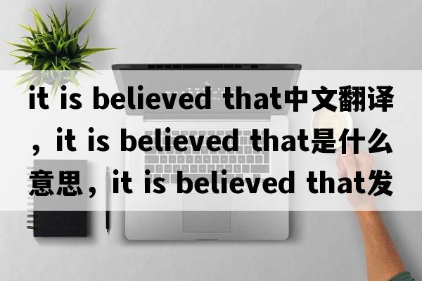 it is believed that中文翻譯，it is believed that是什么意思，it is believed that發(fā)音、用法及例句