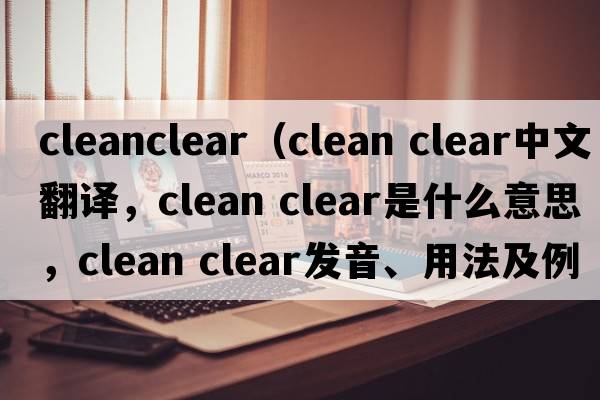 cleanclear（clean clear中文翻譯，clean clear是什么意思，clean clear發(fā)音、用法及例句）