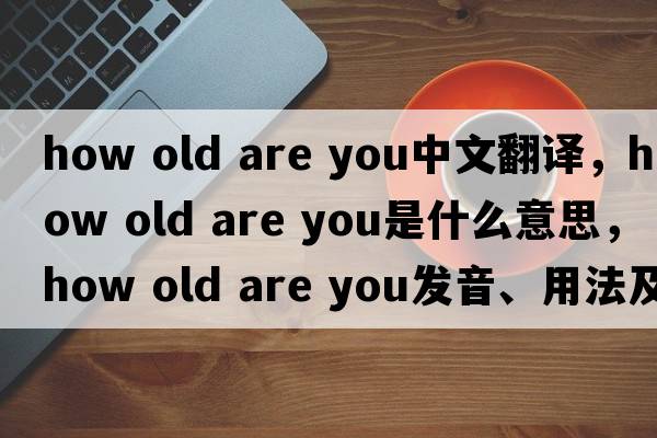 how old are you中文翻譯，how old are you是什么意思，how old are you發(fā)音、用法及例句