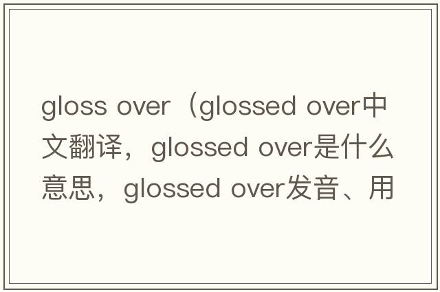 gloss over（glossed over中文翻譯，glossed over是什么意思，glossed over發(fā)音、用法及例句）