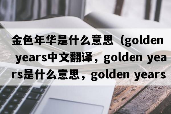 金色年華是什么意思（golden years中文翻譯，golden years是什么意思，golden years發(fā)音、用法及例句）