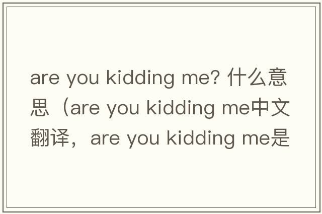 are you kidding me? 什么意思（are you kidding me中文翻譯，are you kidding me是什么意思，are you kidding me發(fā)音、用法及例句）