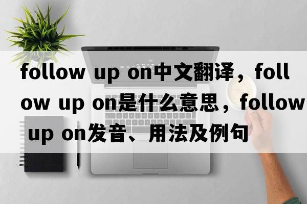 follow up on中文翻譯，follow up on是什么意思，follow up on發(fā)音、用法及例句