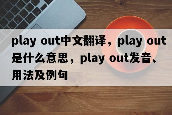 play out中文翻譯，play out是什么意思，play out發(fā)音、用法及例句