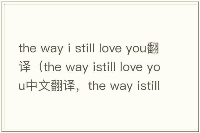 the way i still love you翻譯（the way istill love you中文翻譯，the way istill love you是什么意思，the way istill l