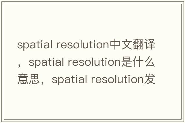 spatial resolution中文翻譯，spatial resolution是什么意思，spatial resolution發(fā)音、用法及例句