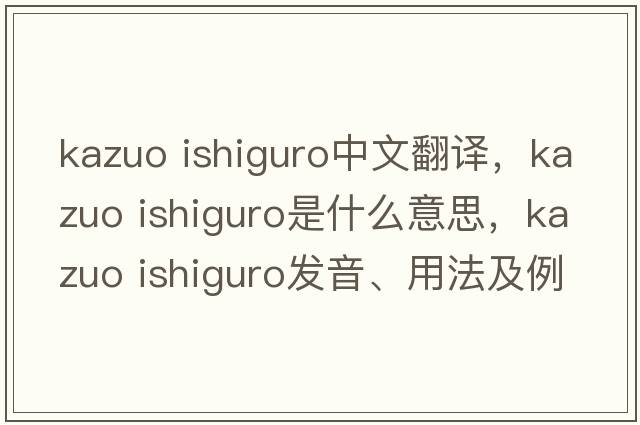 kazuo ishiguro中文翻譯，kazuo ishiguro是什么意思，kazuo ishiguro發(fā)音、用法及例句