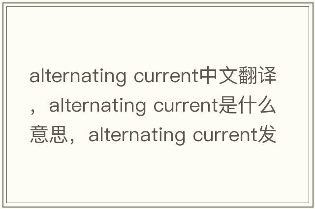 alternating current中文翻譯，alternating current是什么意思，alternating current發(fā)音、用法及例句