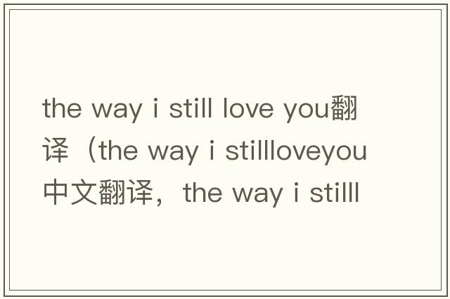 the way i still love you翻譯（the way i stillloveyou中文翻譯，the way i stillloveyou是什么意思，the way i stillloveyou發(fā)音、用法及例句）